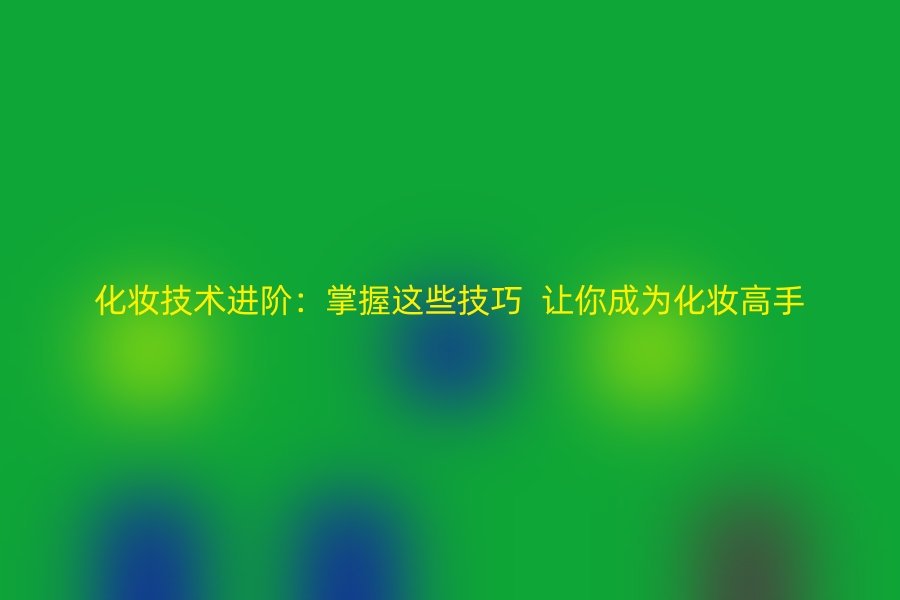 化妆技术进阶：掌握这些技巧，让你成为化妆高手